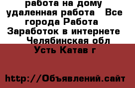 работа на дому, удаленная работа - Все города Работа » Заработок в интернете   . Челябинская обл.,Усть-Катав г.